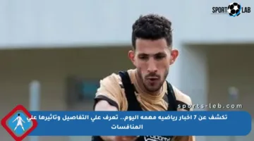 تكشف عن 7 أخبار رياضية مهمة اليوم.. تعرف على التفاصيل وتأثيرها على المنافسات